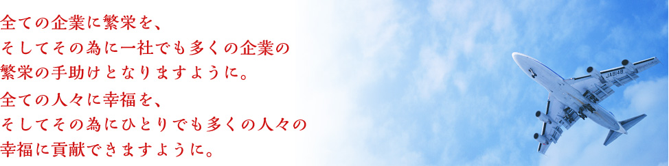 全ての企業に繁栄を、そしてその為に一社でも多くの企業の繁栄の手助けとなりますように。全ての人々に幸福を、そしてその為にひとりでも多くの人々の幸福に貢献できますように。